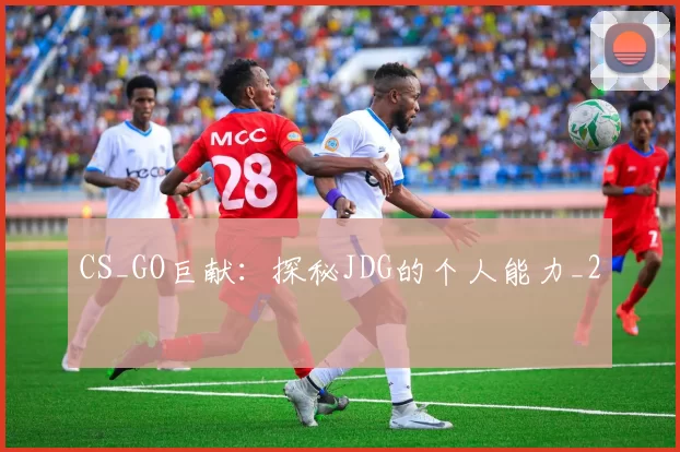 CS_GO巨献：探秘JDG的个人能力_2