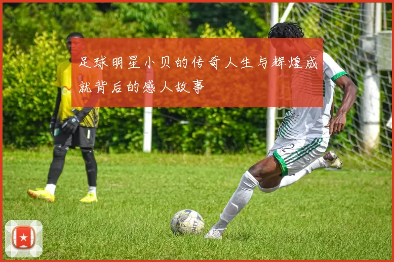 足球明星小贝的传奇人生与辉煌成就背后的感人故事