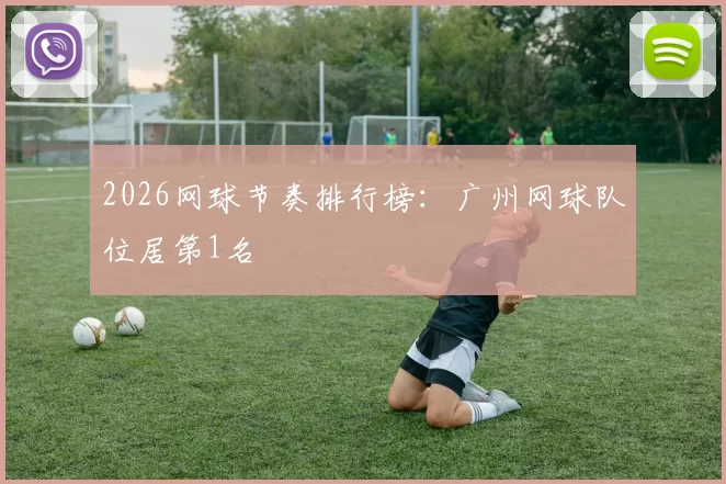 2026网球节奏排行榜：广州网球队位居第1名