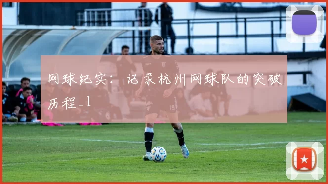 网球纪实：记录杭州网球队的突破历程_1