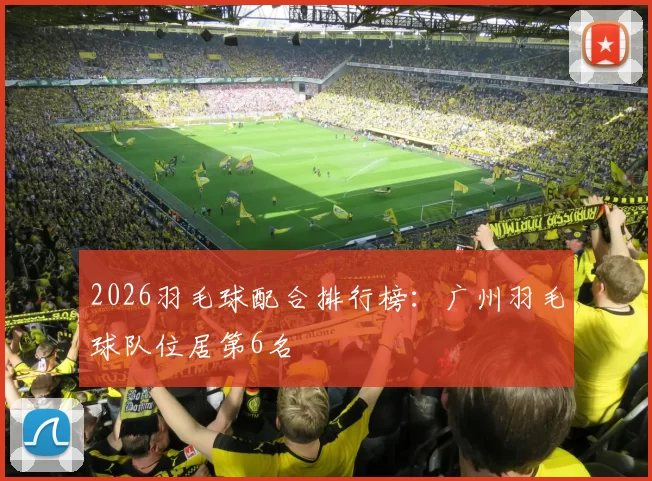 2026羽毛球配合排行榜：广州羽毛球队位居第6名