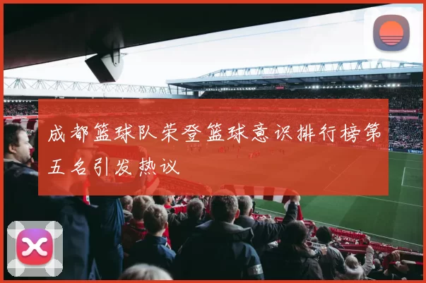 成都篮球队荣登篮球意识排行榜第五名引发热议