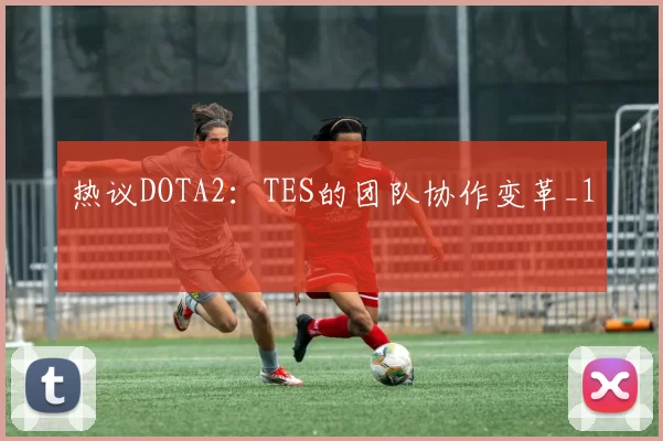 热议DOTA2：TES的团队协作变革_1