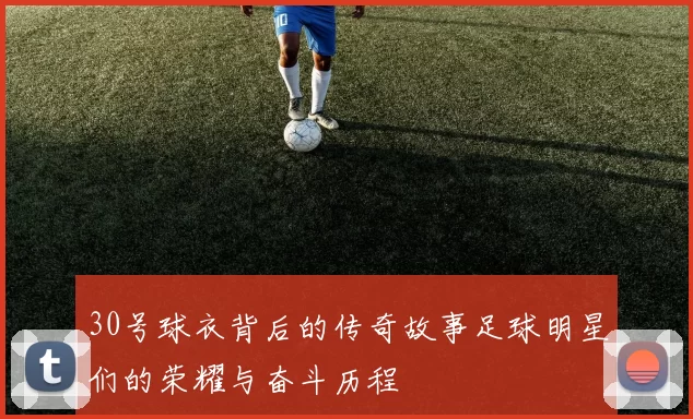 30号球衣背后的传奇故事足球明星们的荣耀与奋斗历程