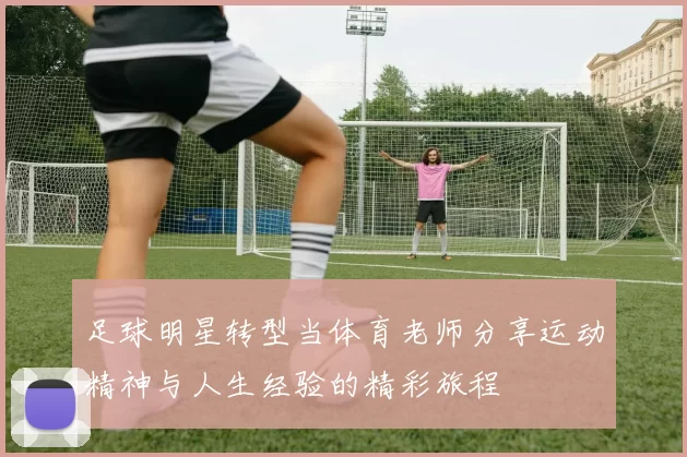 足球明星转型当体育老师分享运动精神与人生经验的精彩旅程