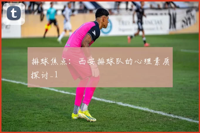 排球焦点：西安排球队的心理素质探讨_1