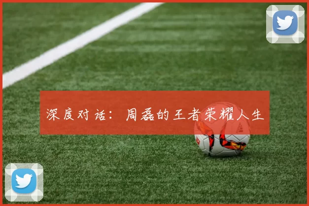 深度对话：周磊的王者荣耀人生